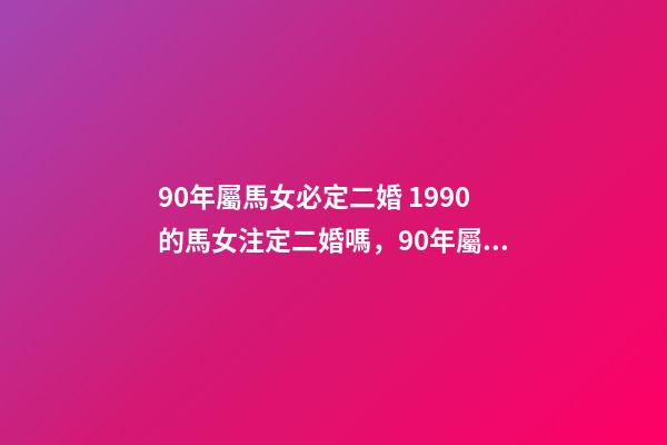 90年屬馬女必定二婚 1990的馬女注定二婚嗎，90年屬馬的會(huì)不會(huì)犯二婚-第1張-觀點(diǎn)-玄機(jī)派